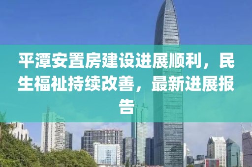 平潭安置房建设进展顺利，民生福祉持续改善，最新进展报告