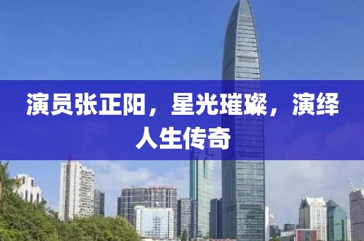 演员张正阳，星光璀璨，演绎人生传奇