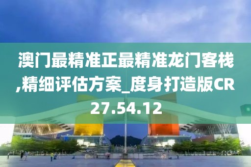 澳门最精准正最精准龙门客栈,精细评估方案_度身打造版CR27.54.12