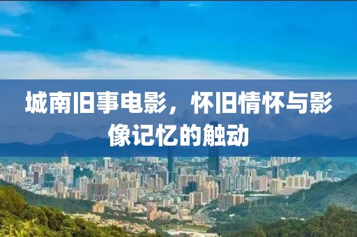 城南旧事电影，怀旧情怀与影像记忆的触动