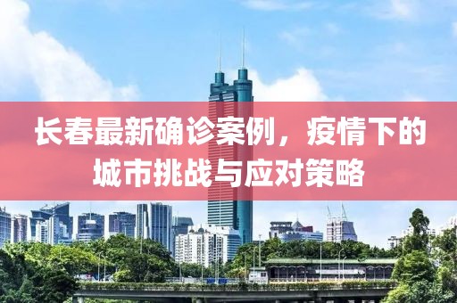 长春最新确诊案例，疫情下的城市挑战与应对策略