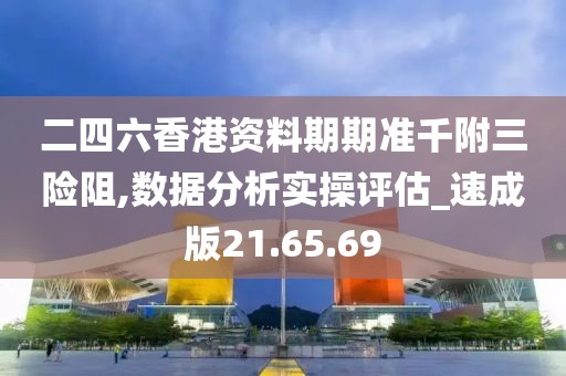 二四六香港资料期期准千附三险阻,数据分析实操评估_速成版21.65.69