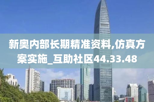 新奥内部长期精准资料,仿真方案实施_互助社区44.33.48