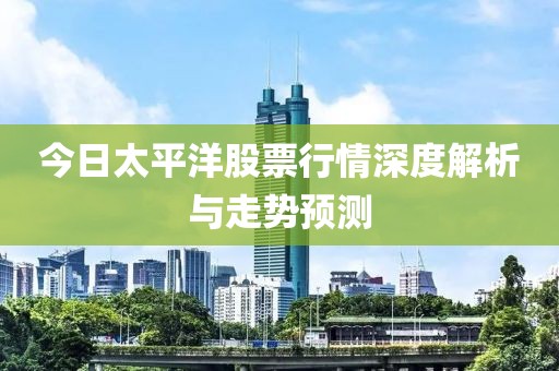 今日太平洋股票行情深度解析与走势预测