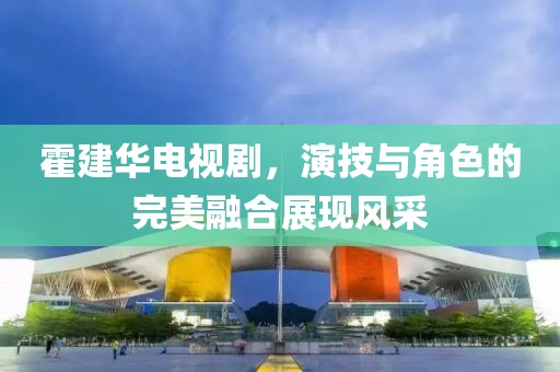 霍建华电视剧，演技与角色的完美融合展现风采