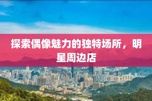 探索偶像魅力的独特场所，明星周边店