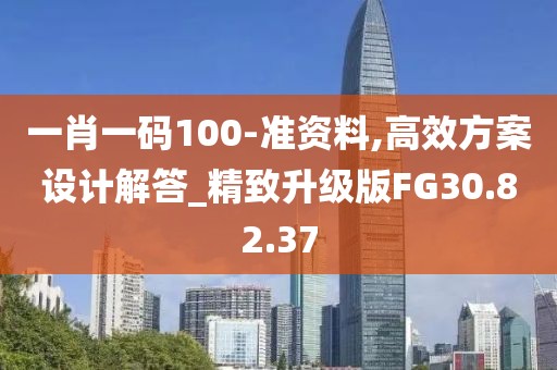 一肖一码100-准资料,高效方案设计解答_精致升级版FG30.82.37