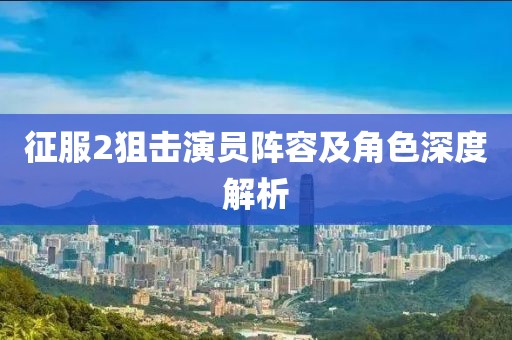 征服2狙击演员阵容及角色深度解析