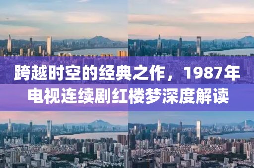 跨越时空的经典之作，1987年电视连续剧红楼梦深度解读