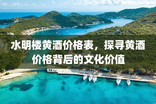 水明楼黄酒价格表，探寻黄酒价格背后的文化价值