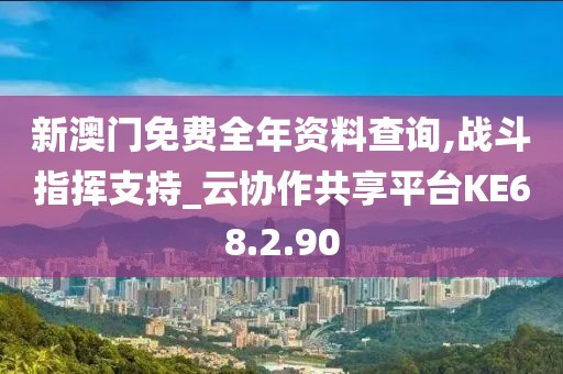 新澳门免费全年资料查询,战斗指挥支持_云协作共享平台KE68.2.90