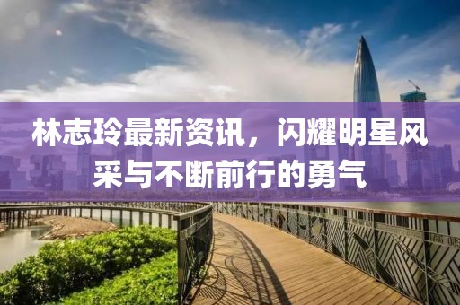 林志玲最新资讯，闪耀明星风采与不断前行的勇气