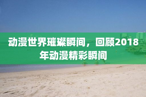动漫世界璀璨瞬间，回顾2018年动漫精彩瞬间
