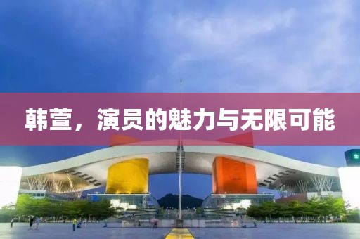 韩萱，演员的魅力与无限可能