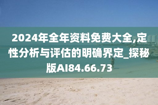 2024年全年资料免费大全,定性分析与评估的明确界定_探秘版AI84.66.73