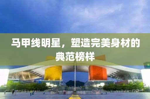 马甲线明星，塑造完美身材的典范榜样