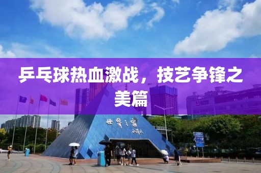 乒乓球热血激战，技艺争锋之美篇
