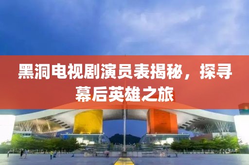 黑洞电视剧演员表揭秘，探寻幕后英雄之旅