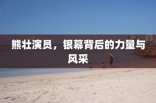 熊壮演员，银幕背后的力量与风采