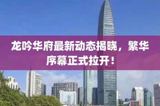 龙吟华府最新动态揭晓，繁华序幕正式拉开！