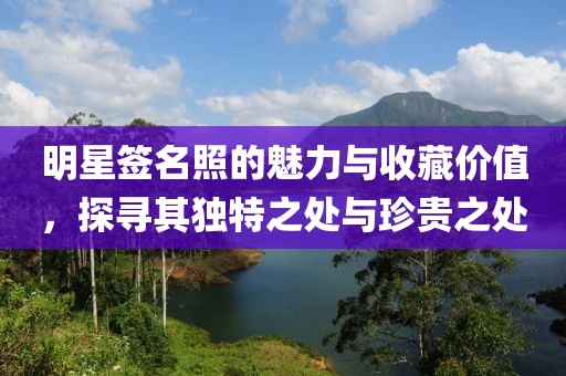 明星签名照的魅力与收藏价值，探寻其独特之处与珍贵之处