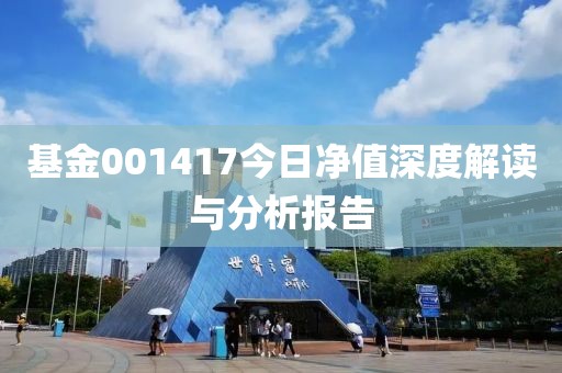 基金001417今日净值深度解读与分析报告