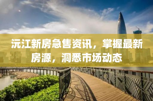 沅江新房急售资讯，掌握最新房源，洞悉市场动态