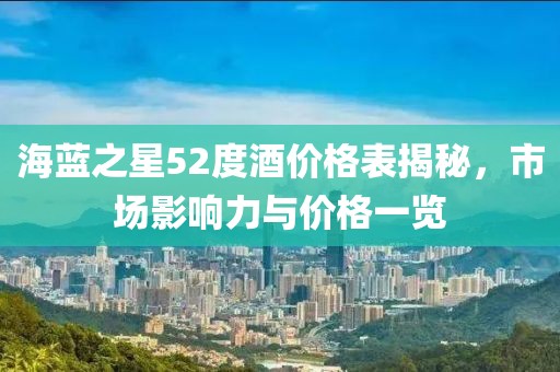 海蓝之星52度酒价格表揭秘，市场影响力与价格一览
