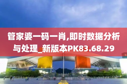 管家婆一码一肖,即时数据分析与处理_新版本PK83.68.29