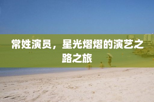常姓演员，星光熠熠的演艺之路之旅