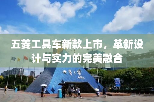 五菱工具车新款上市，革新设计与实力的完美融合