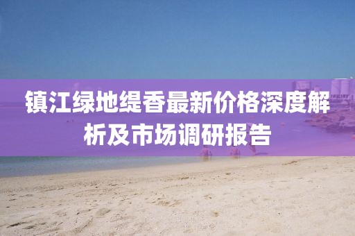 镇江绿地缇香最新价格深度解析及市场调研报告