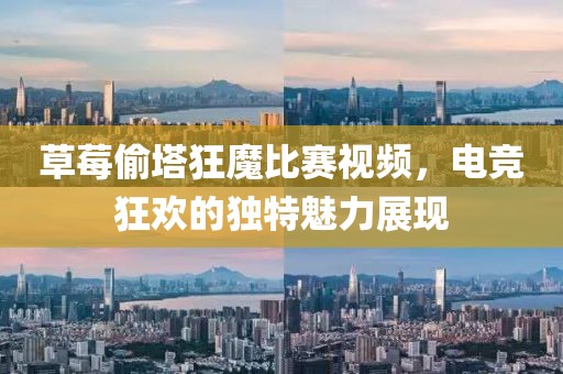 草莓偷塔狂魔比赛视频，电竞狂欢的独特魅力展现