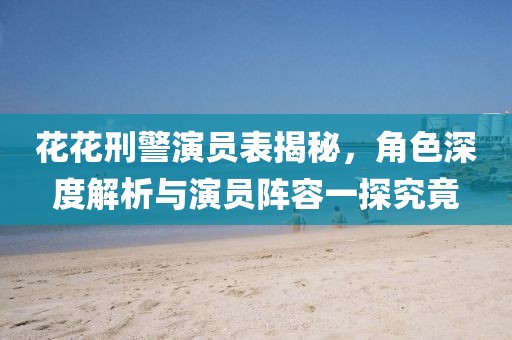 花花刑警演员表揭秘，角色深度解析与演员阵容一探究竟