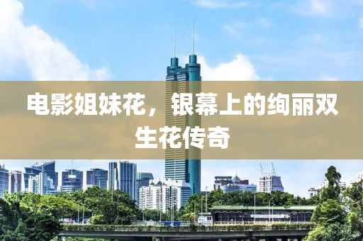 电影姐妹花，银幕上的绚丽双生花传奇