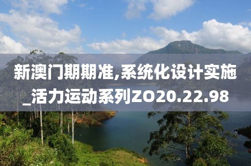 新澳门期期准,系统化设计实施_活力运动系列ZO20.22.98