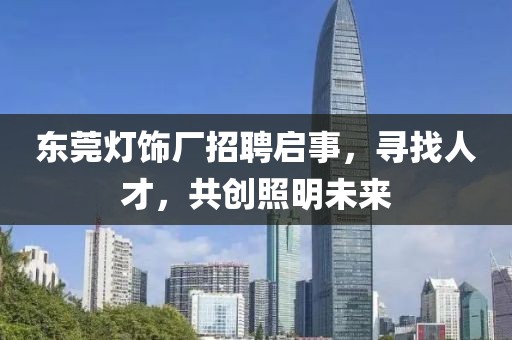 东莞灯饰厂招聘启事，寻找人才，共创照明未来