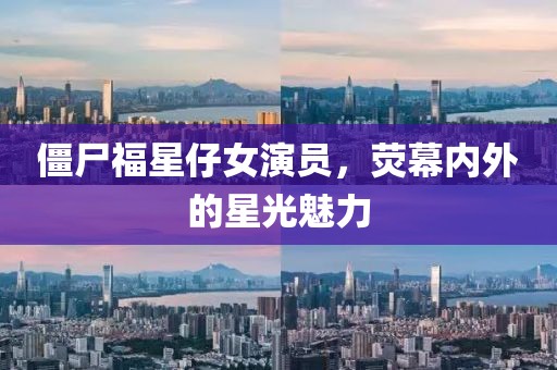 僵尸福星仔女演员，荧幕内外的星光魅力