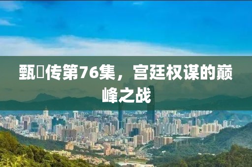 甄嬛传第76集，宫廷权谋的巅峰之战