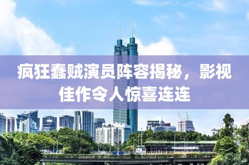 疯狂蠢贼演员阵容揭秘，影视佳作令人惊喜连连