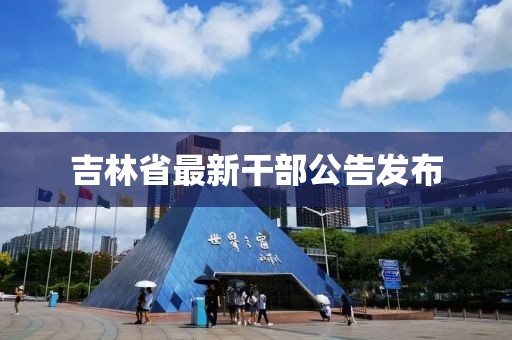 吉林省最新干部公告发布