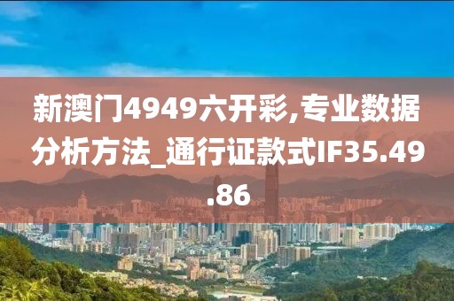 新澳门4949六开彩,专业数据分析方法_通行证款式IF35.49.86