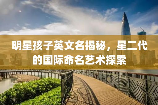明星孩子英文名揭秘，星二代的国际命名艺术探索