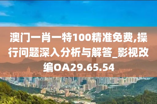 澳门一肖一特100精准免费,操行问题深入分析与解答_影视改编OA29.65.54