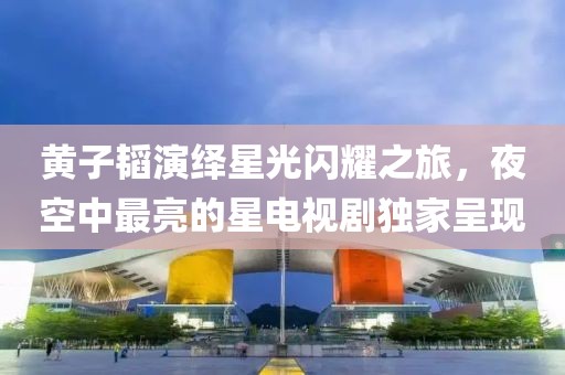 黄子韬演绎星光闪耀之旅，夜空中最亮的星电视剧独家呈现