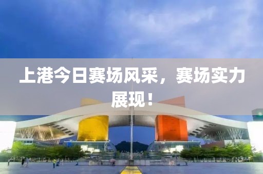 上港今日赛场风采，赛场实力展现！