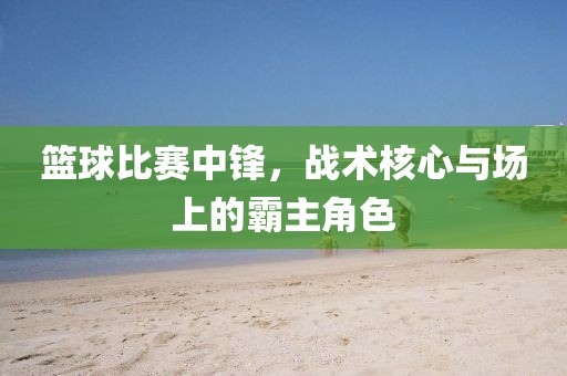 篮球比赛中锋，战术核心与场上的霸主角色