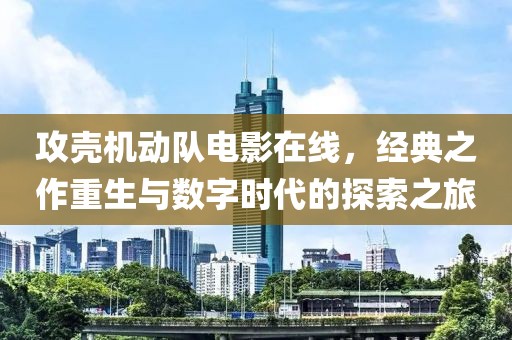 攻壳机动队电影在线，经典之作重生与数字时代的探索之旅