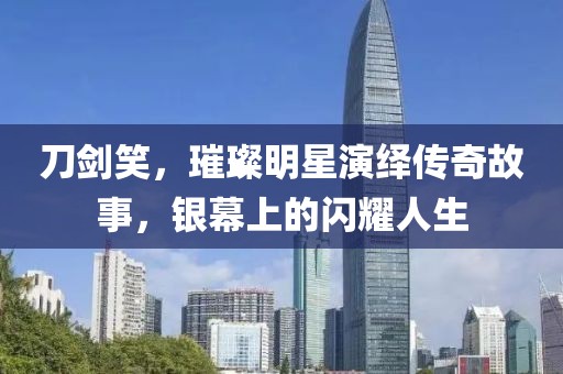 刀剑笑，璀璨明星演绎传奇故事，银幕上的闪耀人生