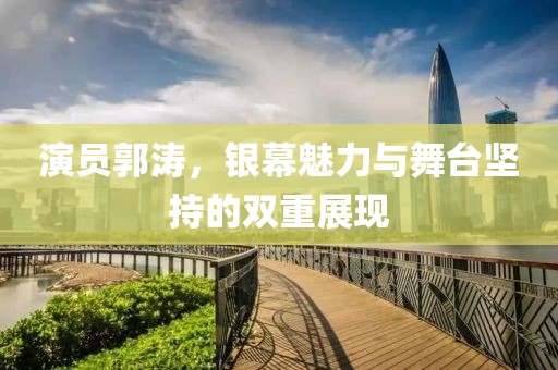 演员郭涛，银幕魅力与舞台坚持的双重展现